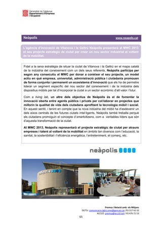  

 




Neàpolis                                                                                           www.neapolis.cat 

L’agència d’innovació de Vilanova i la Geltrú Neàpolis presentarà al MWC 2013
el seu projecte estratègic de ciutat per crear un nou sector industrial al voltant
de la mobilitat. 


Fidel a la seva estratègia de situar la ciutat de Vilanova i la Geltrú en el mapa català
de la indústria del coneixement com un dels seus referents, Neàpolis participa per
segon any consecutiu al MWC per donar a conèixer el seu projecte, un model
actiu en què empresa, universitat, administració pública i ciutadania promouen
de forma conjunta i permanent un ecosistema d’innovació que els ha de permetre
liderar un segment específic del nou sector del coneixement i de la indústria dels
dispositius mòbils per tal d’incorporar la ciutat a un sector econòmic d’alt valor i futur.

Com a living lab, un altre dels objectius de Neàpolis és el de fomentar la
innovació oberta entre agents públics i privats per col·laborar en projectes que
millorin la qualitat de vida dels ciutadans aprofitant la tecnologia mòbil i social.
En aquest sentit, i tenint en compte que la nova indústria del mòbil ha d’esdevenir un
dels eixos centrals de les futures ciutats intel·ligents, Neàpolis també treballa perquè
els ciutadans promoguin el concepte d’smartcitizens, com a veritables líders que són
d’aquesta transformació de la ciutat.

Al MWC 2013, Neàpolis representarà el projecte estratègic de ciutat per atraure
empreses i talent al voltant de la mobilitat en àmbits tan diversos com l’educació, la
sanitat, la sostenibilitat i l’eficiència energètica, l’entreteniment, el comerç, etc. 




                                                                               Premsa i Relació amb  els Mitjans 
                                                          DGTSI: comunicacio.dgtsi.emo@gencat.cat /93 557 43 10 
                                                                       ACC1Ó: premsa@acc10.cat / 93 476 72 13 
                                                        65 

                                                                                                                    
 