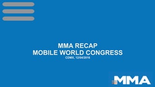 MMA RECAP
MOBILE WORLD CONGRESS
CDMX, 12/04/2016
 