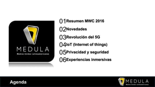 Agenda
01Resumen MWC 2016
02Novedades
03Revolución del 5G
04IoT (Internet of things)
05Privacidad y seguridad
06Experiencias inmersivas
 