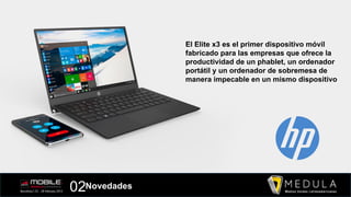 El Elite x3 es el primer dispositivo móvil
fabricado para las empresas que ofrece la
productividad de un phablet, un ordenador
portátil y un ordenador de sobremesa de
manera impecable en un mismo dispositivo
02Novedades
 