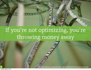 If you’re not optimizing, you’re
             throwing money away




10                     http://www.flickr.com/photos/lisa_yarost/1592436195/in/photostream/
Sunday, May 29, 2011
 