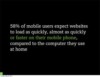 58% of mobile users expect websites
               to load as quickly, almost as quickly
               or faster on their mobile phone,
               compared to the computer they use
               at home




12
Sunday, May 29, 2011
 