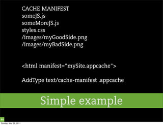 CACHE MANIFEST
                       someJS.js
                       someMoreJS.js
                       styles.css
                       /images/myGoodSide.png
                       /images/myBadSide.png


                       <html manifest="mySite.appcache">

                       AddType text/cache-manifest .appcache


                             Simple example
44
Sunday, May 29, 2011
 