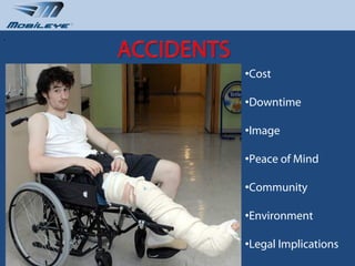 .



                       •Cost

                       •Downtime
           $$$         •Image

                       •Peace of Mind

                       •Community

                       •Environment

                       •Legal Implications
    www.mobileye.com   © 2010, Mobileye Confidential and Proprietary
 