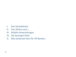 I.     Das Smartphone
    II.    Von Afrika nach-…
    III.   Mobile Anwendungen
    IV.    Die bewegte Bank
    V.     Was bedeutet dies für VR Banken




2
 
