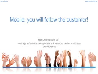 boris janek                                                                     www.finance20.de




              Mobile: you will follow the customer!


                                     Richtungsweisend 2011
                 Vorträge auf den Kundentagen der VR NetWorld GmbH in Münster
                                          und München
 