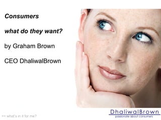 Consumers what do they want? by Graham Brown CEO DhaliwalBrown >> what’s in it for me? 