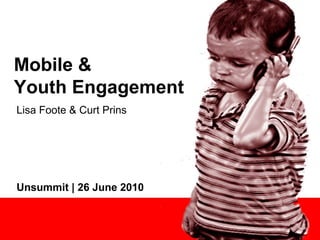 Mobile &
Youth Engagement
Lisa Foote & Curt Prins
Unsummit | 26 June 2010
 