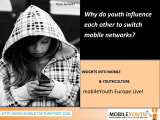 INSIGHTS INTO MOBILE  & YOUTHCULTURE mobileYouth Europe Live! HTTP://WWW.MOBILEYOUTHREPORT.COM Why do youth influence each other to switch mobile networks? Flickr:lanier67 