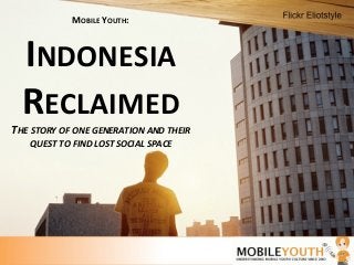 MOBILE'YOUTH:  '

   INDONESIA'
   RECLAIMED'
THE$STORY$OF$ONE$GENERATION$AND$THEIR$
    QUEST$TO$FIND$LOST$SOCIAL$SPACE$




DOWNLOAD'THIS'PRESENTATION''
HTTP://WWW.MOBILEYOUTHREPORT.COM/RECLAIMED''
 