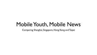 Mobile Youth, Mobile News
  Comparing Shanghai, Singapore, Hong Kong and Taipei
 