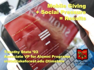 Mobile Giving
               + Social Pressure
                       = Results




Timothy State ’93
Associate VP for Alumni Programs
state@lakeforest.edu @timstate
 