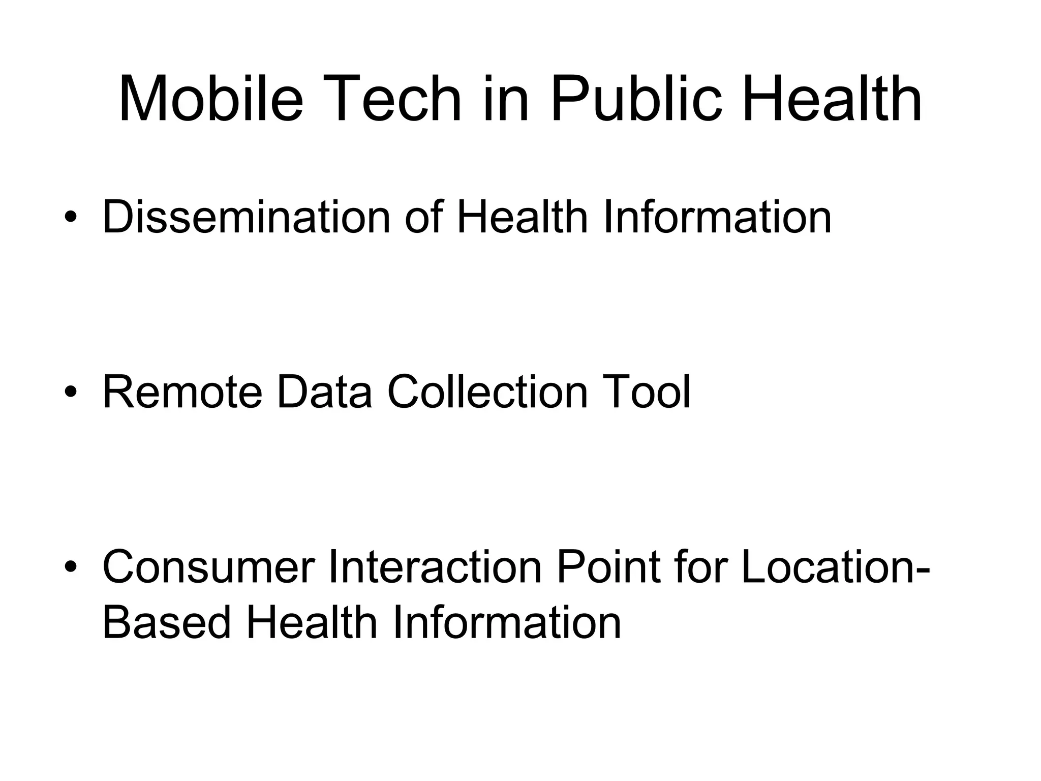 Mobile Tech in Public Health
• Dissemination of Health Information


• Remote Data Collection Tool


• Consumer Interaction Point for Location-
  Based Health Information
 