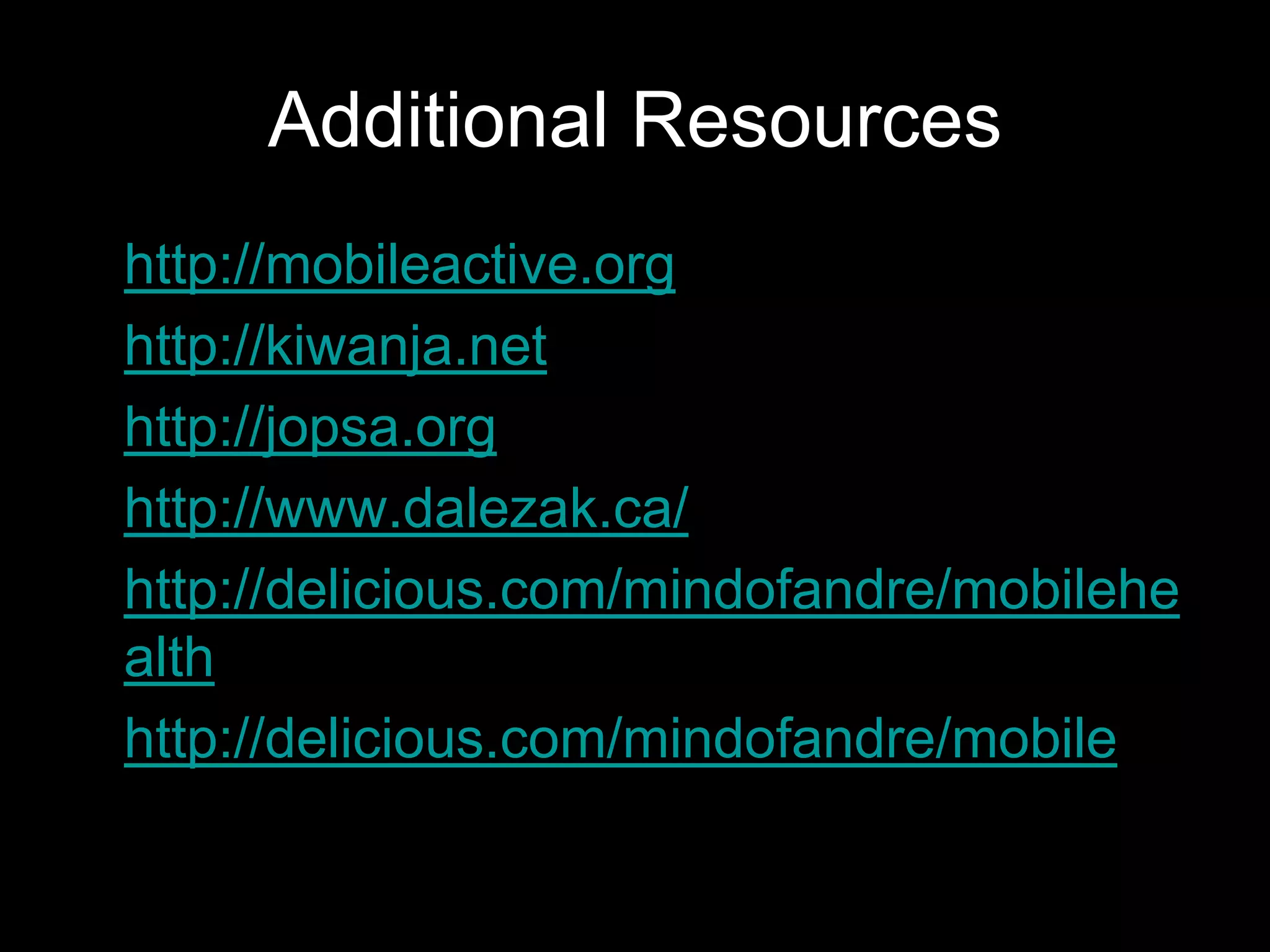 Additional Resources
• http://mobileactive.org
• http://kiwanja.net
• http://jopsa.org
• http://www.dalezak.ca/
• http://delicious.com/mindofandre/mobilehe
  alth
• http://delicious.com/mindofandre/mobile
 