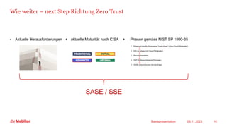 Wie weiter – next Step Richtung Zero Trust
• Aktuelle Herausforderungen + aktuelle Maturität nach CISA + Phasen gemäss NIST SP 1800-35
09.11.2025
Basispräsentation 16
SASE / SSE
 