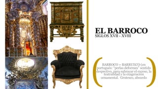 EL BARROCO
SIGLOS XVII - XVIII
( )BARROCO = BARRUECO (en
portugués: “perlas deformes” sentido
despectivo, para subrayar el exceso, la
teatralidad y la exageración
ornamental. Grotesco, absurdo
 