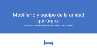 Mobiliario y equipo de la unidad
quirúrgica
Licenciada en Enfermería Alejandra Cruz MOreno
 