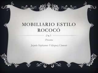 MOBILIARIO ESTILO
ROCOCÓ
Presenta
Jazmín Stephannie Velásquez Clemente
 