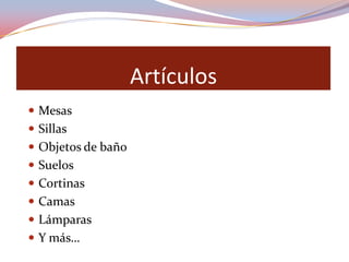 Artículos
 Mesas
 Sillas
 Objetos de baño
 Suelos
 Cortinas
 Camas
 Lámparas
 Y más…
 