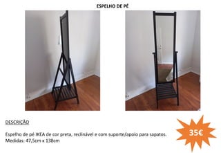 ESPELHO DE PÉ
DESCRIÇÃO
Espelho de pé IKEA de cor preta, reclinável e com suporte/apoio para sapatos.
Medidas: 47,5cm x 138cm
35€
 
