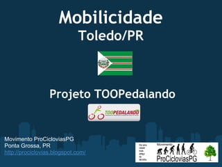 Mobilicidade
                             Toledo/PR



                  Projeto TOOPedalando



Movimento ProCicloviasPG
Ponta Grossa, PR
http://prociclovias.blogspot.com/
 