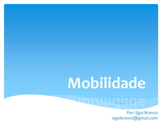 Mobilidade
            Por: Egui Branco
     eguibranco@gmail.com
 