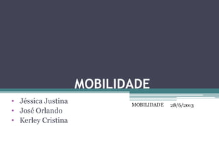 MOBILIDADE
• Jéssica Justina
• José Orlando
• Kerley Cristina
28/6/2013MOBILIDADE
 