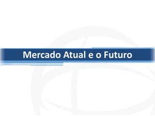 Mercado Atual e o Futuro
 