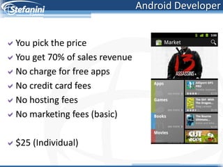 Android Developer


You pick the price
You get 70% of sales revenue
No charge for free apps
No credit card fees
No hosting fees
No marketing fees (basic)

$25 (Individual)
 
