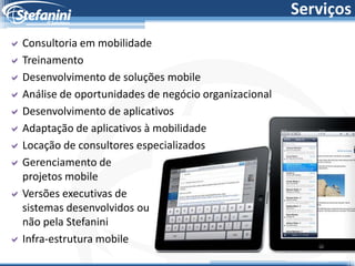 Serviços
 Consultoria em mobilidade
 Treinamento
 Desenvolvimento de soluções mobile
 Análise de oportunidades de negócio organizacional
 Desenvolvimento de aplicativos
 Adaptação de aplicativos à mobilidade
 Locação de consultores especializados
 Gerenciamento de
  projetos mobile
 Versões executivas de
  sistemas desenvolvidos ou
  não pela Stefanini
 Infra-estrutura mobile
 