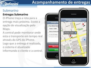 Acompanhamento de entregas
Submarino
Entregas Submarino
O iPhone traça a rota para a
entrega mais próxima. Existe a
opção de visualização pelo
Maps.
A central pode monitorar onde
esta o transporte em tempo real
através do GPS do iPhone.
Logo que a entrega é realizada,
o sistema é atualizado
informando o cliente e a central.
 