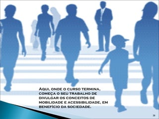 Aqui, onde o curso termina, começa o seu trabalho de divulgar os conceitos de mobilidade e acessibilidade, em benefício da sociedade. 