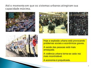Hoje a explosão urbana está provocando problemas sociais e econômicos graves. A saúde das pessoas está mais ameaçada. A violência urbana torna-se cada vez mais incontrolável. A economia é prejudicada. 