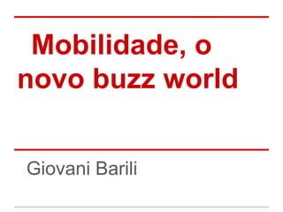 Mobilidade, o
novo buzz world
Giovani Barili
 