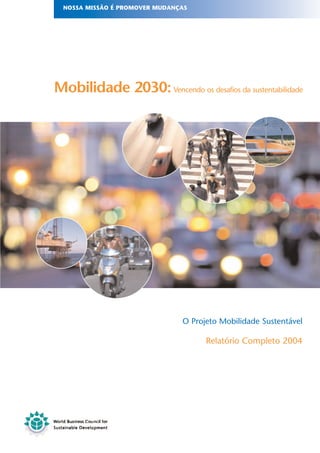 NOSSA MISSÃO É PROMOVER MUDANÇAS




Mobilidade 2030: Vencendo os desafios da sustentabilidade




                                O Projeto Mobilidade Sustentável

                                      Relatório Completo 2004
 