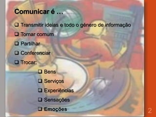 Comunicar é …
2
 Transmitir ideias e todo o género de informação
 Tornar comum
 Partilhar
 Conferenciar
 Trocar:
 Bens
 Serviços
 Experiências
 Sensações
 Emoções
 