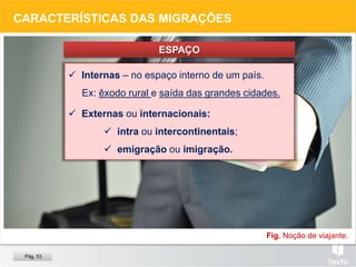Fig. Noção de viajante.
CARACTERÍSTICAS DAS MIGRAÇÕES
ESPAÇO
 Internas – no espaço interno de um país.
Ex: êxodo rural e saída das grandes cidades.
 Externas ou internacionais:
 intra ou intercontinentais;
 emigração ou imigração.
Pág. 53
 