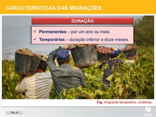 Fig. Imigrante temporário, vindimas.
CARACTERÍSTICAS DAS MIGRAÇÕES
DURAÇÃO
 Permanentes – por um ano ou mais.
 Temporárias – duração inferior a doze meses.
Pág. 54
 