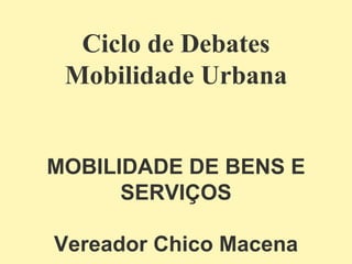 Ciclo de Debates Mobilidade Urbana MOBILIDADE DE BENS E SERVIÇOS Vereador Chico Macena 