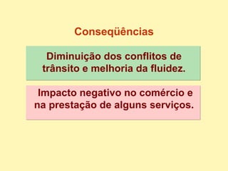 Conseqüências Diminuição dos conflitos de trânsito e melhoria da fluidez. Impacto negativo no comércio e na prestação de alguns serviços. 