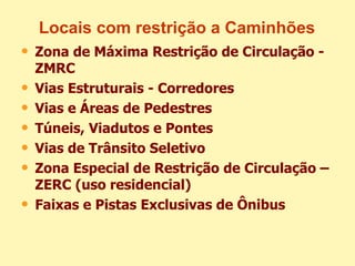 Locais com restrição a Caminhões Zona de Máxima Restrição de Circulação - ZMRC Vias Estruturais - Corredores Vias e Áreas de Pedestres Túneis, Viadutos e Pontes Vias de Trânsito Seletivo Zona Especial de Restrição de Circulação – ZERC (uso residencial) Faixas e Pistas Exclusivas de Ônibus 