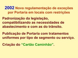 Padronização da legislação, compatibilizando as necessidades de abastecimento e com as do trânsito.  Publicação de Portaria com tratamentos uniformes por tipo de segmento ou serviço. Criação do   “Cartão Caminhão” . 2002  Nova regulamentação de exceções por Portaria em locais com restrições 