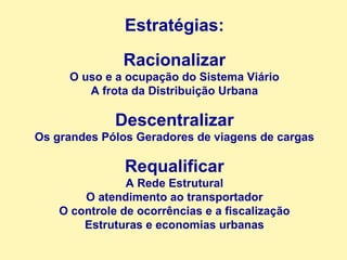 Estratégias: Racionalizar O uso e a ocupação do Sistema Viário A frota da Distribuição Urbana Descentralizar Os grandes Pólos Geradores de viagens de cargas Requalificar A Rede Estrutural O atendimento ao transportador O controle de ocorrências e a fiscalização Estruturas e economias urbanas 