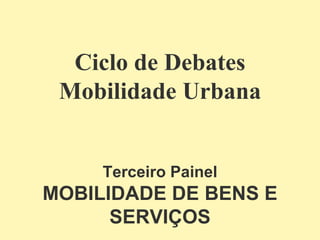 Ciclo de Debates Mobilidade Urbana Terceiro Painel MOBILIDADE DE BENS E SERVIÇOS 