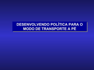 DESENVOLVENDO POLÍTICA PARA O MODO DE TRANSPORTE A PÉ 