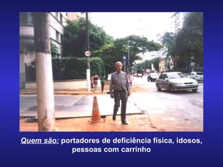 Quem são:  portadores de deficiência física, idosos, pessoas com carrinho 