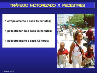 TRÁFEGO  MOTORIZADO  X   PEDESTRES Fonte: CET - 1 atropelamento a cada 45 minutos; - 1 pedestre ferido a cada 35 minutos; - 1 pedestre morto a cada 12 horas; 