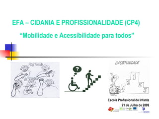 Escola Profissional do Infante 21 de Julho de 2009 EFA – CIDANIA E PROFISSIONALIDADE (CP4) “ Mobilidade e Acessibilidade para todos” 