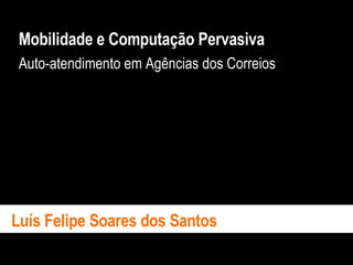 Mobilidade e Computação Pervasiva Auto-atendimento em Agências dos Correios   Luís Felipe Soares dos Santos   