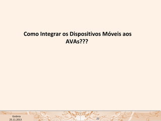 Como Integrar os Dispositivos Móveis aos
AVAs???

USP ECA Goiânia Didática
- Prova
Profa. Dra. Mônica Mandaji
25.11.2013

22

 